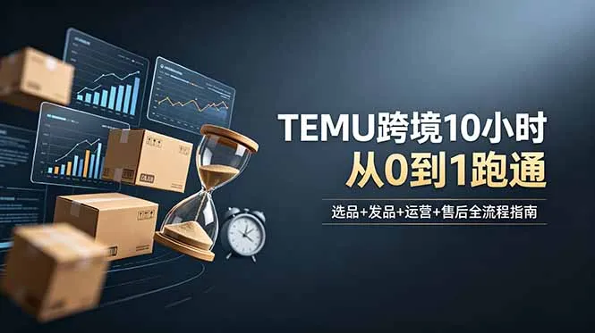想做TEMU跨境但不知从何下手?选品+发品+运营+售后,10小时从0到1跑通-小优资源网