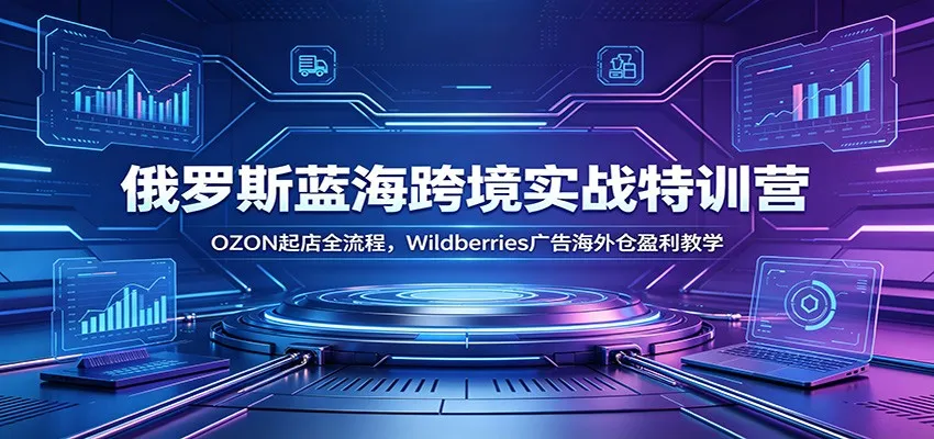 俄罗斯蓝海跨境实战特训营:OZON起店全流程,Wildberries广告海外仓盈利教学-小优资源网